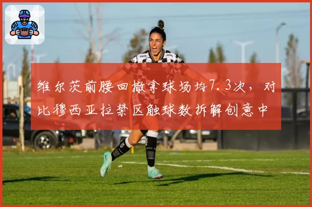 维尔茨前腰回撤拿球场均7.3次，对比穆西亚拉禁区触球数拆解创意中场密码