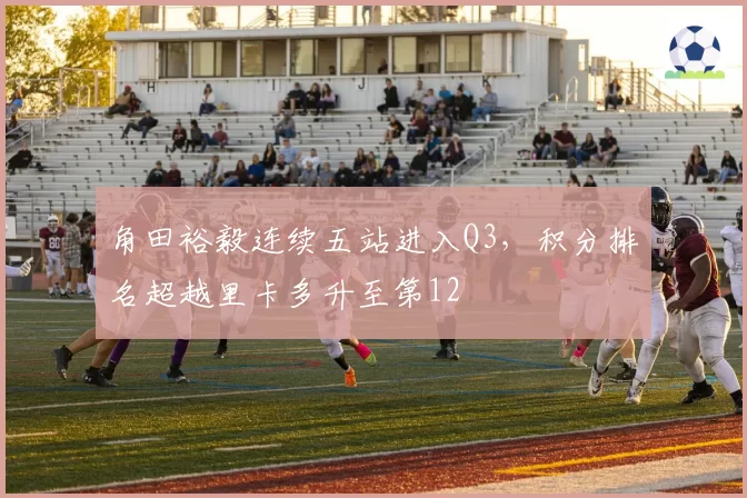 角田裕毅连续五站进入Q3，积分排名超越里卡多升至第12