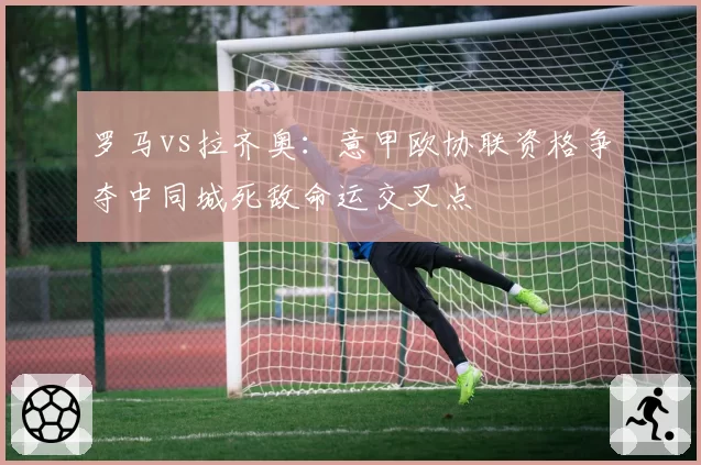 罗马vs拉齐奥:意甲欧协联资格争夺中同城死敌命运交叉点