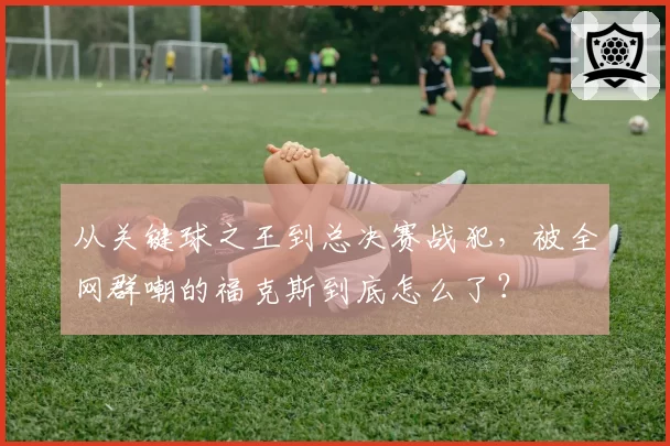 从关键球之王到总决赛战犯,被全网群嘲的福克斯到底怎么了?