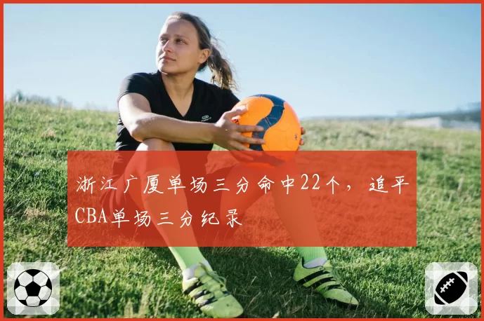 浙江广厦单场三分命中22个，追平CBA单场三分纪录