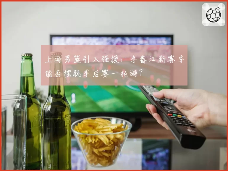 上海男篮引入强援，李春江新赛季能否摆脱季后赛一轮游？