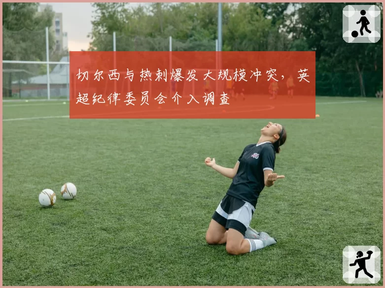 切尔西与热刺爆发大规模冲突，英超纪律委员会介入调查