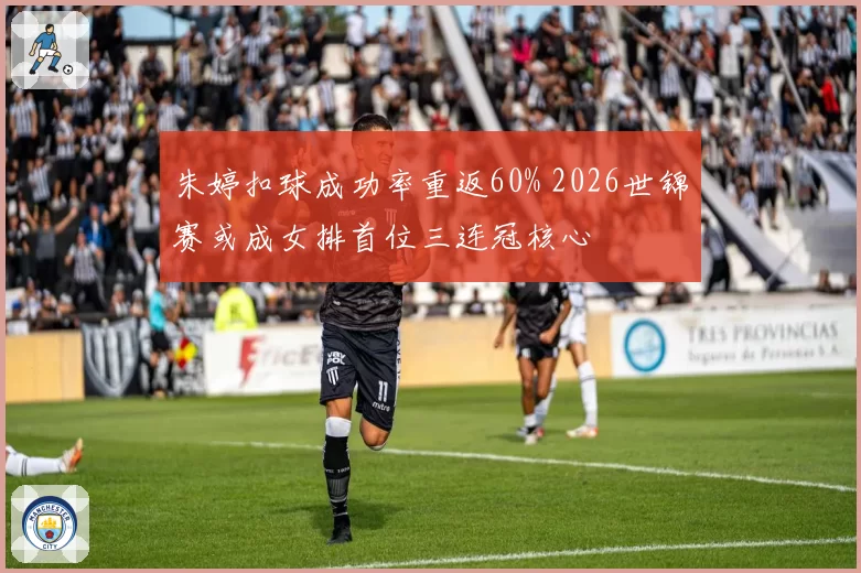 朱婷扣球成功率重返60% 2026世锦赛或成女排首位三连冠核心