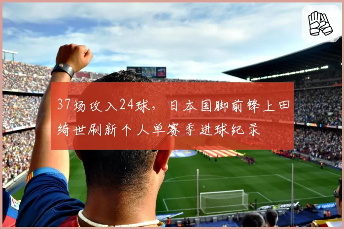 37场攻入24球，日本国脚前锋上田绮世刷新个人单赛季进球纪录