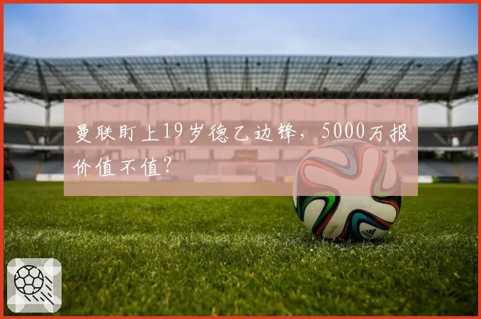曼联盯上19岁德乙边锋，5000万报价值不值？