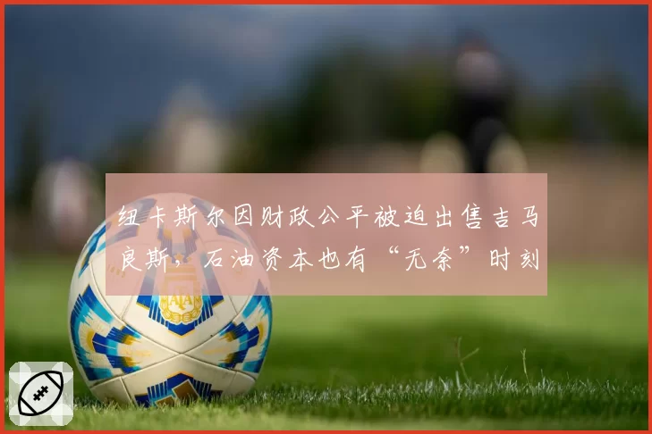 纽卡斯尔因财政公平被迫出售吉马良斯，石油资本也有“无奈”时刻？