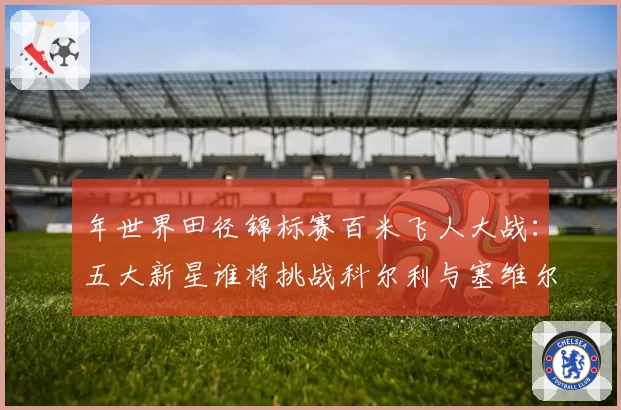 年世界田径锦标赛百米飞人大战：五大新星谁将挑战科尔利与塞维尔？