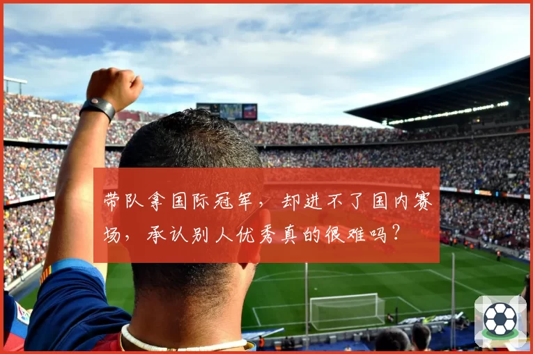 带队拿国际冠军,却进不了国内赛场,承认别人优秀真的很难吗?