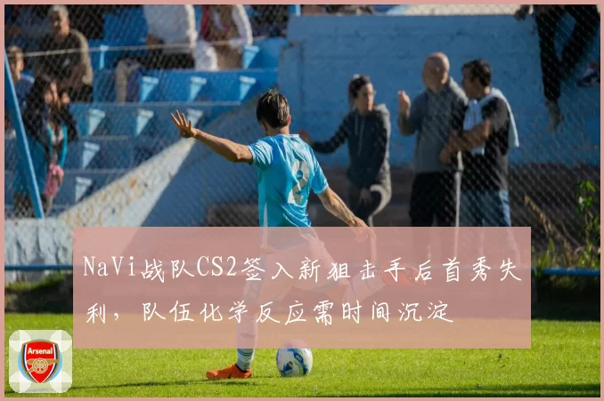 NaVi战队CS2签入新狙击手后首秀失利，队伍化学反应需时间沉淀