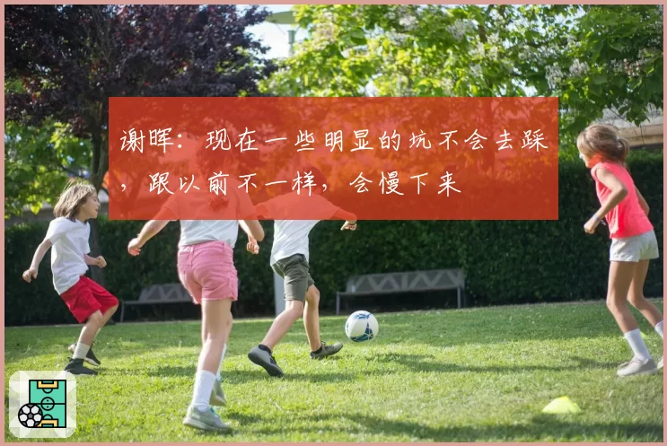 谢晖：现在一些明显的坑不会去踩，跟以前不一样，会慢下来