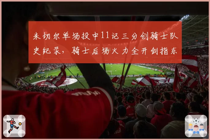 米切尔单场投中11记三分创骑士队史纪录，骑士后场火力全开剑指东部榜首