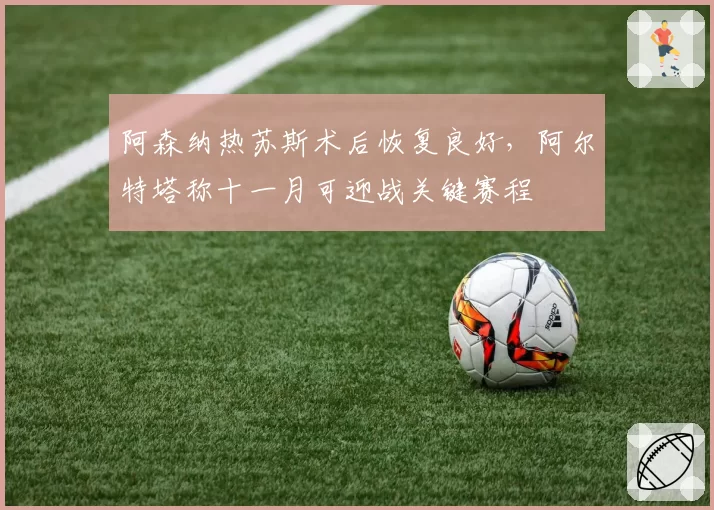阿森纳热苏斯术后恢复良好，阿尔特塔称十一月可迎战关键赛程