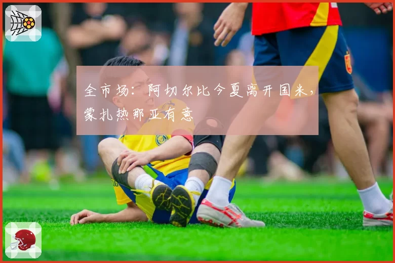 全市场：阿切尔比今夏离开国米，蒙扎热那亚有意