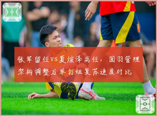 张军留任vs夏煊泽离任，国羽管理架构调整后单打组复苏速度对比