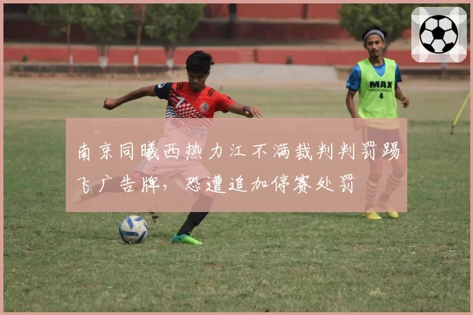 南京同曦西热力江不满裁判判罚踢飞广告牌，恐遭追加停赛处罚