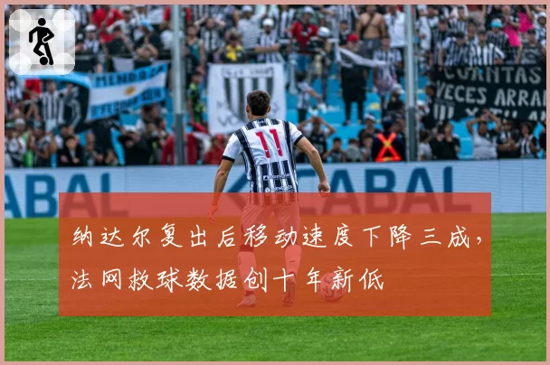 纳达尔复出后移动速度下降三成，法网救球数据创十年新低