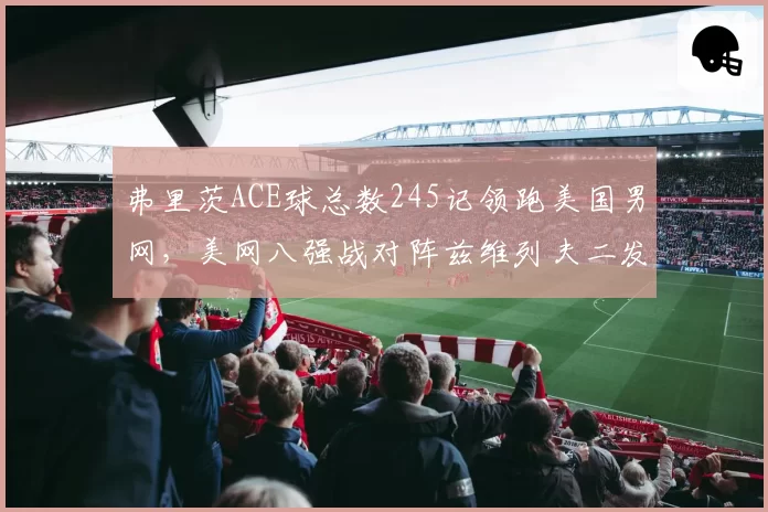 弗里茨ACE球总数245记领跑美国男网,美网八强战对阵兹维列夫二发得分率决定上限