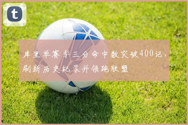 库里单赛季三分命中数突破400记，刷新历史纪录并领跑联盟