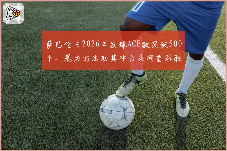 萨巴伦卡2026年发球ACE数突破500个，暴力打法助其冲击美网首冠胜率几何